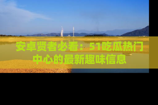 安卓贤者必看：51吃瓜热门中心的最新趣味信息