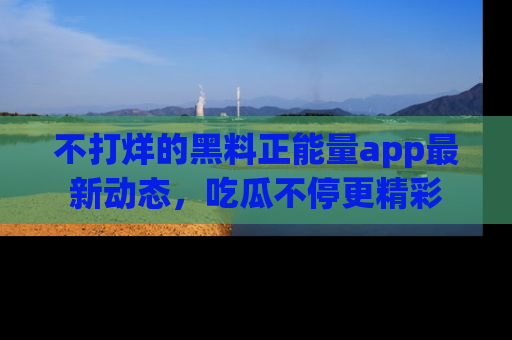 不打烊的黑料正能量app最新动态，吃瓜不停更精彩