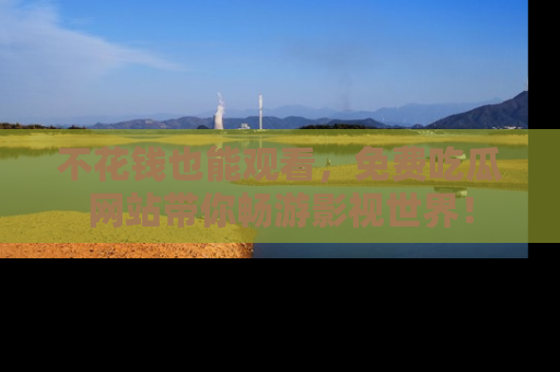 不花钱也能观看，免费吃瓜网站带你畅游影视世界！