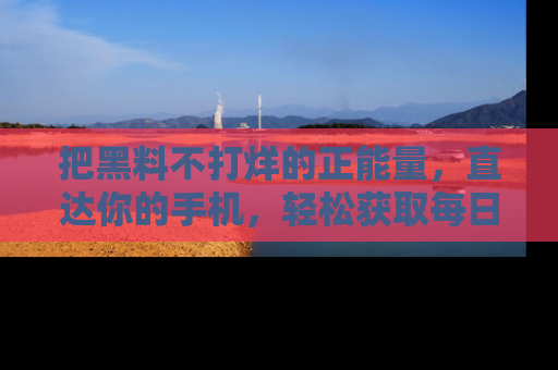 把黑料不打烊的正能量，直达你的手机，轻松获取每日新鲜八卦！