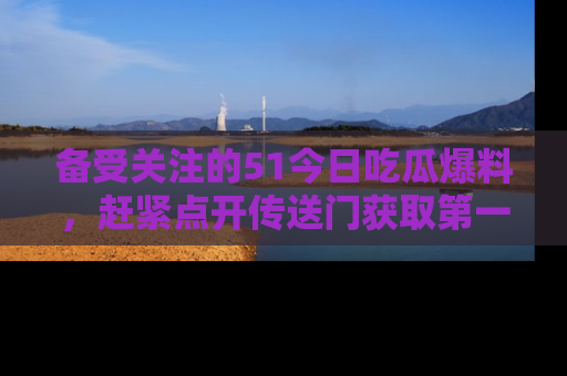 备受关注的51今日吃瓜爆料，赶紧点开传送门获取第一手消息！