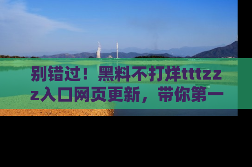 别错过！黑料不打烊tttzzz入口网页更新，带你第一时间了解最新动态！