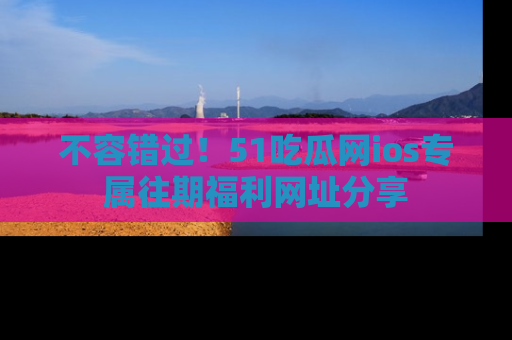 不容错过！51吃瓜网ios专属往期福利网址分享