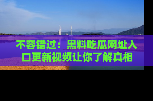 不容错过：黑料吃瓜网址入口更新视频让你了解真相