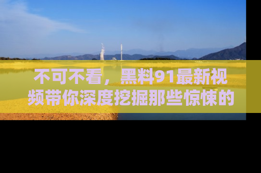不可不看，黑料91最新视频带你深度挖掘那些惊悚的黑料内幕！