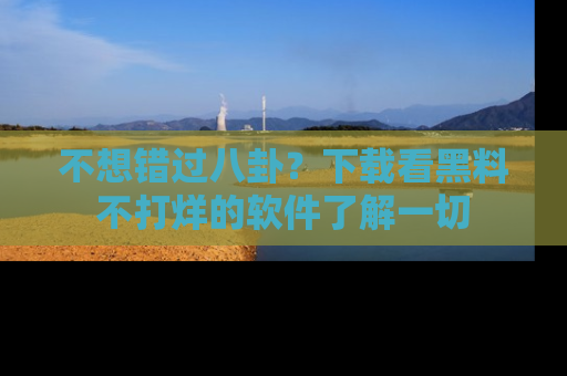 不想错过八卦？下载看黑料不打烊的软件了解一切