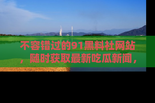 不容错过的91黑料社网站，随时获取最新吃瓜新闻，留意91黑料社的动态更新！
