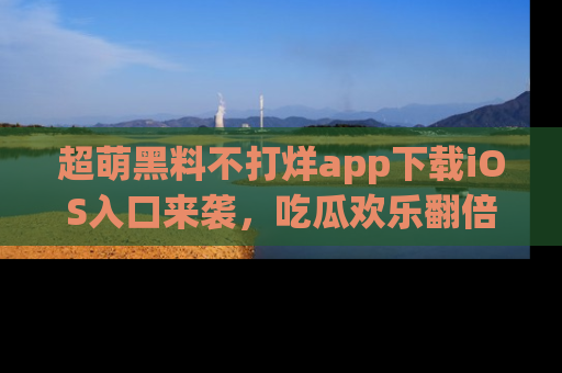 超萌黑料不打烊app下载iOS入口来袭，吃瓜欢乐翻倍！