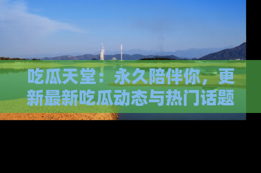 吃瓜天堂：永久陪伴你，更新最新吃瓜动态与热门话题