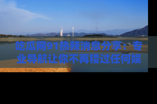 吃瓜网91热辣消息分享：专业导航让你不再错过任何娱乐八卦