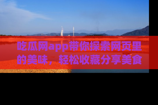 吃瓜网app带你探索网页里的美味，轻松收藏分享美食秘笈