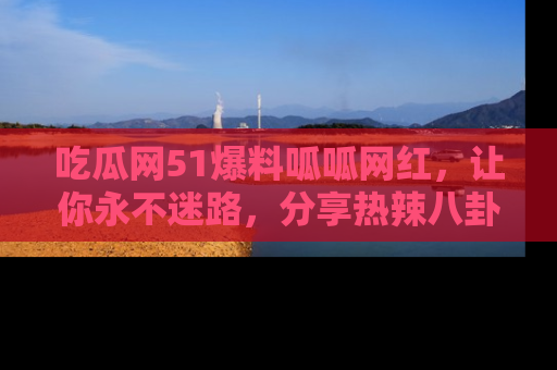吃瓜网51爆料呱呱网红，让你永不迷路，分享热辣八卦速递！
