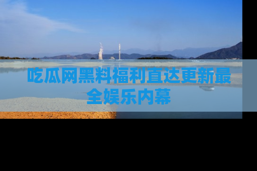 吃瓜网黑料福利直达更新最全娱乐内幕