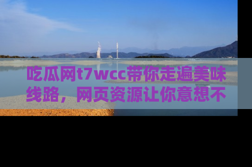 吃瓜网t7wcc带你走遍美味线路，网页资源让你意想不到！