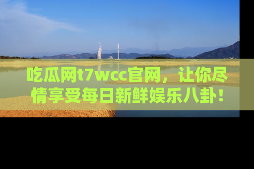 吃瓜网t7wcc官网，让你尽情享受每日新鲜娱乐八卦！