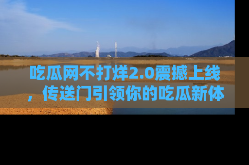 吃瓜网不打烊2.0震撼上线，传送门引领你的吃瓜新体验