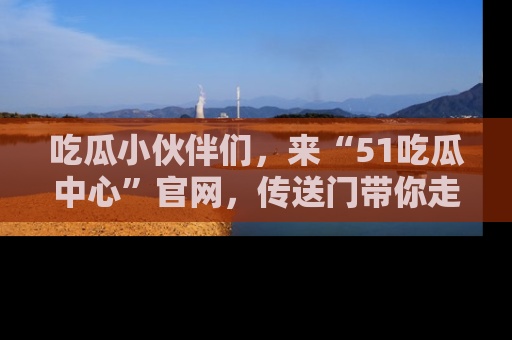 吃瓜小伙伴们，来“51吃瓜中心”官网，传送门带你走入八卦世界！