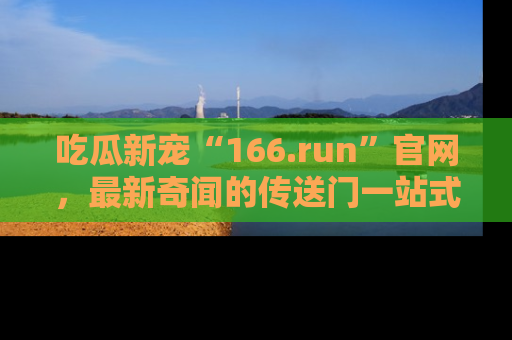 吃瓜新宠“166.run”官网，最新奇闻的传送门一站式体验