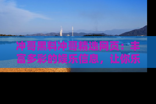 冲哥黑料冲哥精选网页：丰富多彩的娱乐信息，让你乐不停息