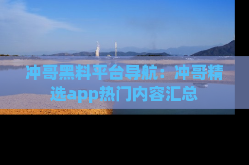 冲哥黑料平台导航：冲哥精选app热门内容汇总