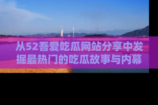 从52吾爱吃瓜网站分享中发掘最热门的吃瓜故事与内幕