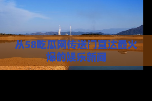 从58吃瓜网传送门直达最火爆的娱乐新闻