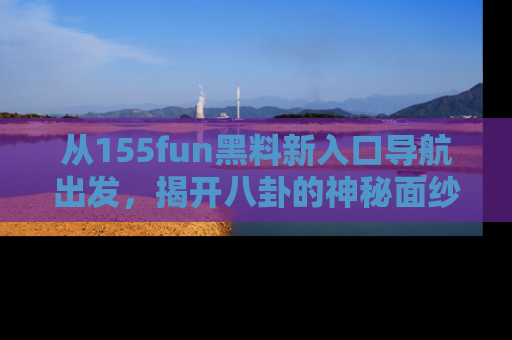 从155fun黑料新入口导航出发，揭开八卦的神秘面纱！