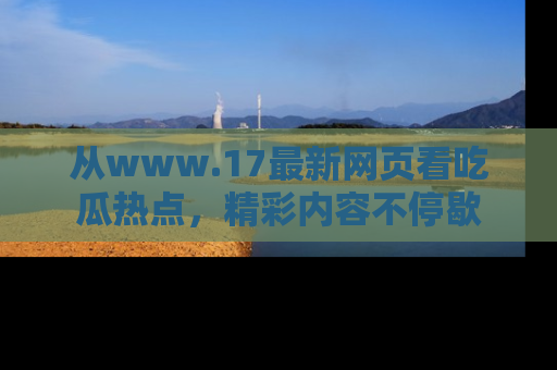 从www.17最新网页看吃瓜热点，精彩内容不停歇