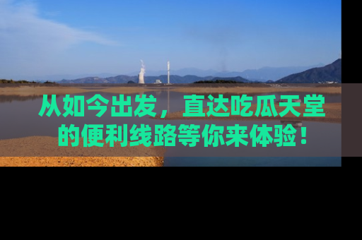 从如今出发，直达吃瓜天堂的便利线路等你来体验！