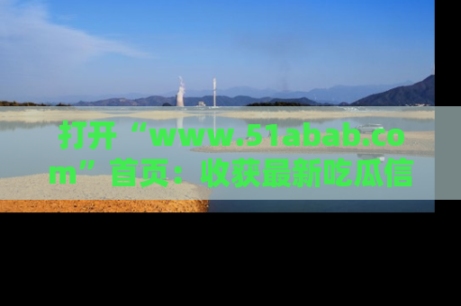 打开“www.51abab.com”首页：收获最新吃瓜信息，成为圈内明星动态达人！