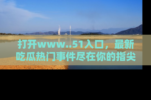 打开www..51入口，最新吃瓜热门事件尽在你的指尖，马上来看看！