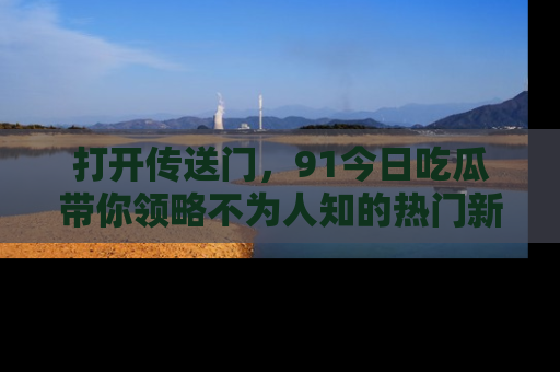 打开传送门，91今日吃瓜带你领略不为人知的热门新闻！