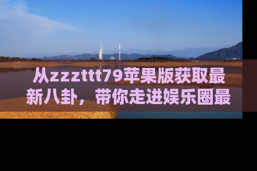 从zzzttt79苹果版获取最新八卦，带你走进娱乐圈最热内幕！