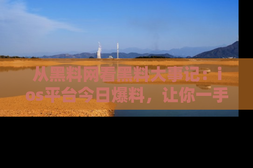 从黑料网看黑料大事记：ios平台今日爆料，让你一手掌握八卦内幕