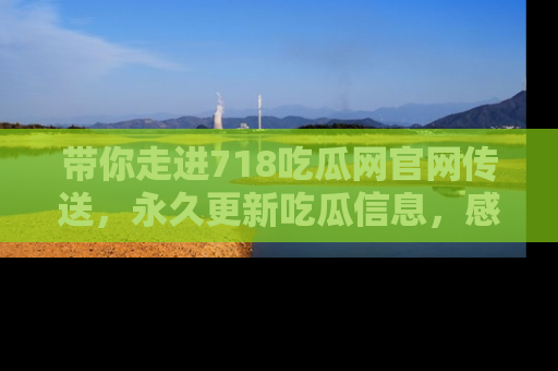 带你走进718吃瓜网官网传送，永久更新吃瓜信息，感受娱乐圈的风云变幻！