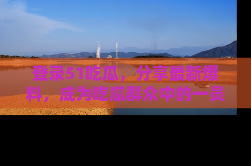 登录51吃瓜，分享最新爆料，成为吃瓜群众中的一员！