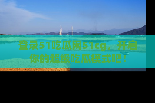登录51吃瓜网51cg，开启你的超级吃瓜模式吧！
