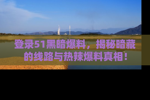 登录51黑暗爆料，揭秘暗藏的线路与热辣爆料真相！