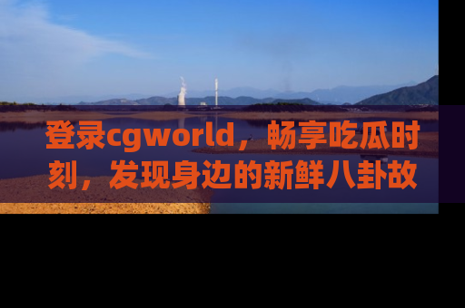 登录cgworld，畅享吃瓜时刻，发现身边的新鲜八卦故事