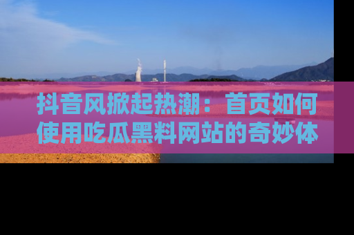 抖音风掀起热潮：首页如何使用吃瓜黑料网站的奇妙体验