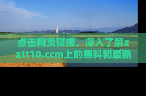 点击网页链接，深入了解zztt10.ccm上的黑料和最新消息！
