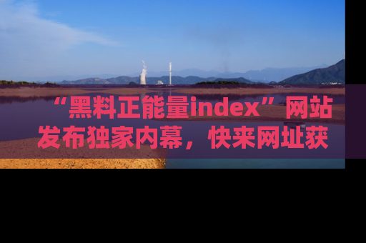 “黑料正能量index”网站发布独家内幕,快来网址获取精彩内容吧!