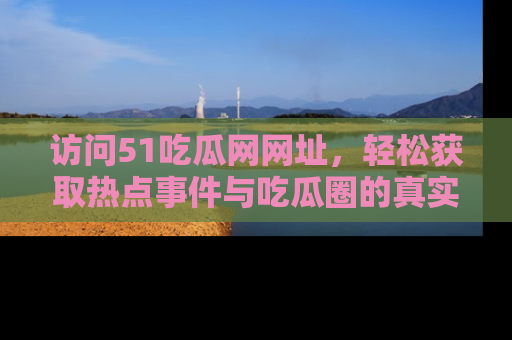 访问51吃瓜网网址，轻松获取热点事件与吃瓜圈的真实地址