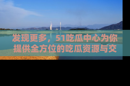 发现更多，51吃瓜中心为你提供全方位的吃瓜资源与交流平台