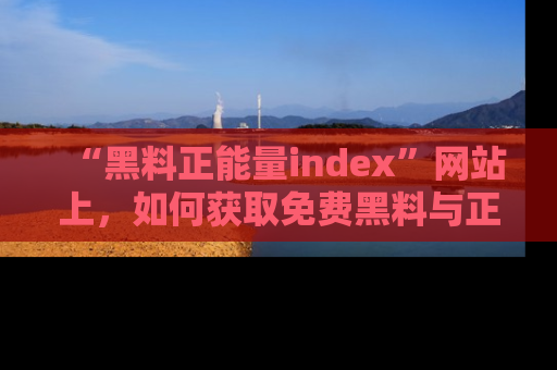 “黑料正能量index”网站上,如何获取免费黑料与正能量资讯?