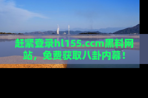 赶紧登录hl155.ccm黑料网站，免费获取八卦内幕！