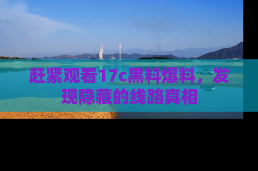 赶紧观看17c黑料爆料，发现隐藏的线路真相