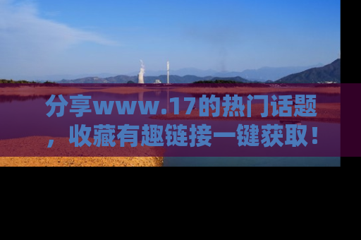 分享www.17的热门话题，收藏有趣链接一键获取！