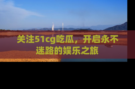关注51cg吃瓜，开启永不迷路的娱乐之旅