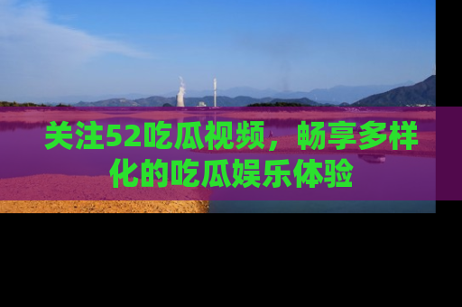关注52吃瓜视频，畅享多样化的吃瓜娱乐体验